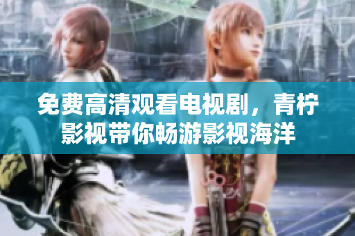 免费高清观看电视剧，青柠影视带你畅游影视海洋
