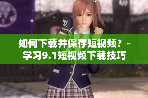 如何下载并保存短视频？-学习9.1短视频下载技巧