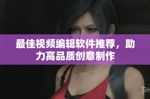 最佳视频编辑软件推荐，助力高品质创意制作
