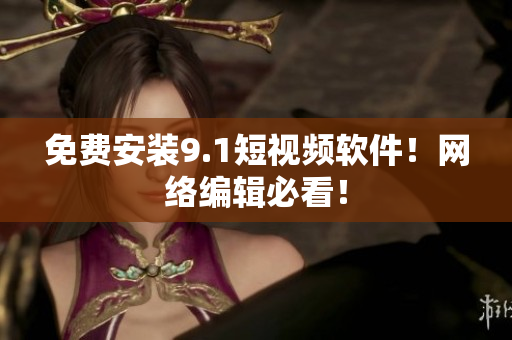 免费安装9.1短视频软件！网络编辑必看！
