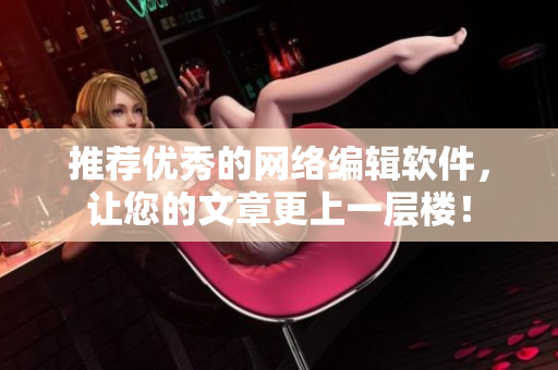 推荐优秀的网络编辑软件，让您的文章更上一层楼！