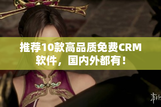 推荐10款高品质免费CRM软件，国内外都有！