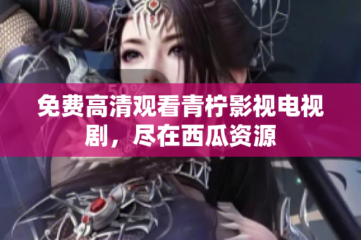 免费高清观看青柠影视电视剧，尽在西瓜资源