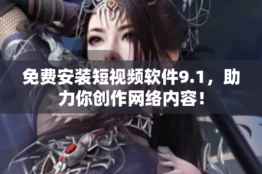 免费安装短视频软件9.1，助力你创作网络内容！