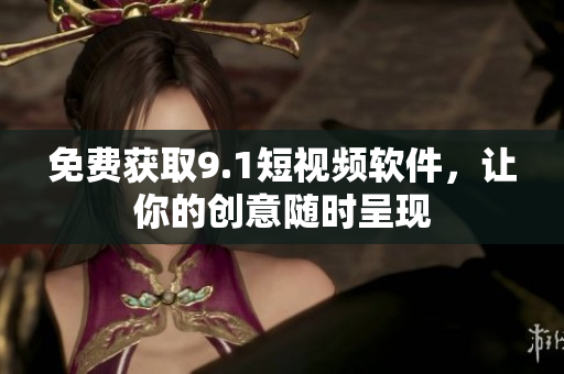 免费获取9.1短视频软件，让你的创意随时呈现