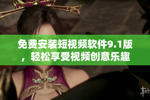 免费安装短视频软件9.1版，轻松享受视频创意乐趣