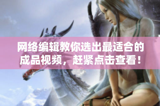 网络编辑教你选出最适合的成品视频，赶紧点击查看！