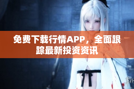 免费下载行情APP，全面跟踪最新投资资讯