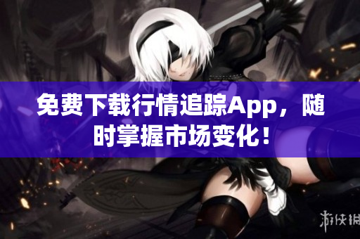 免费下载行情追踪App，随时掌握市场变化！