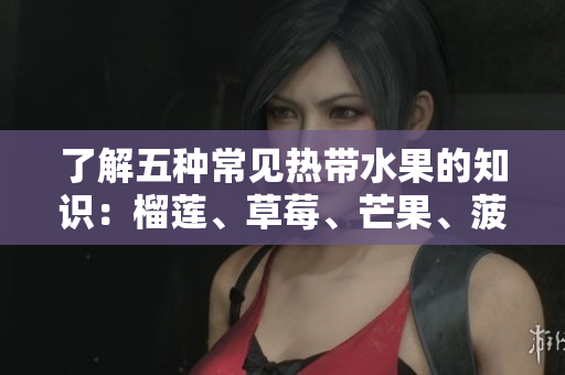 了解五种常见热带水果的知识：榴莲、草莓、芒果、菠萝和香蕉