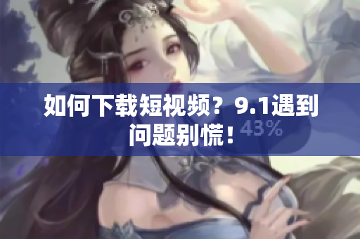 如何下载短视频？9.1遇到问题别慌！