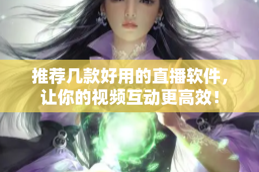 推荐几款好用的直播软件，让你的视频互动更高效！