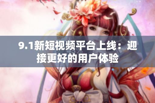 9.1新短视频平台上线：迎接更好的用户体验