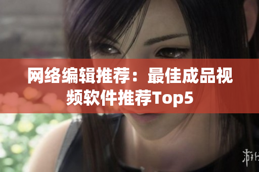 网络编辑推荐：最佳成品视频软件推荐Top5