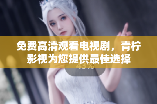 免费高清观看电视剧，青柠影视为您提供最佳选择