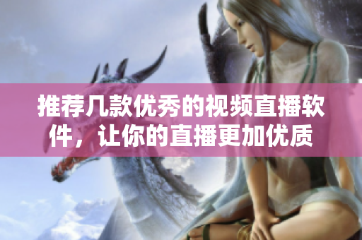 推荐几款优秀的视频直播软件，让你的直播更加优质