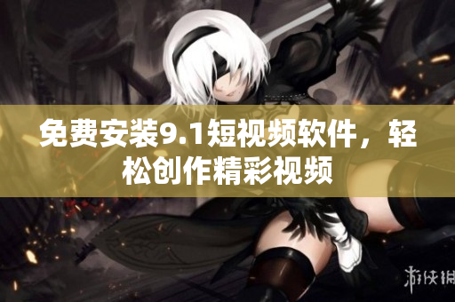 免费安装9.1短视频软件，轻松创作精彩视频