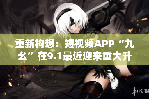 重新构想：短视频APP“九幺”在9.1最近迎来重大升级