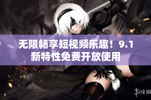 无限畅享短视频乐趣！9.1新特性免费开放使用