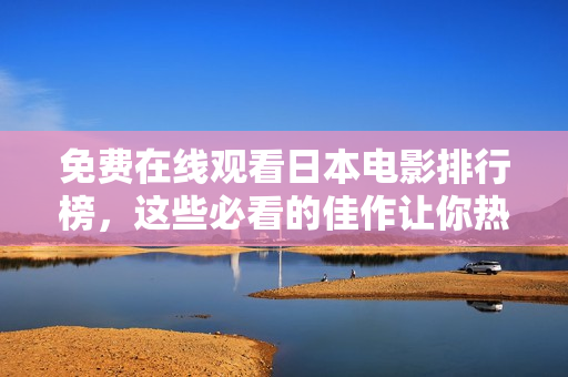 免费在线观看日本电影排行榜，这些必看的佳作让你热血沸腾！