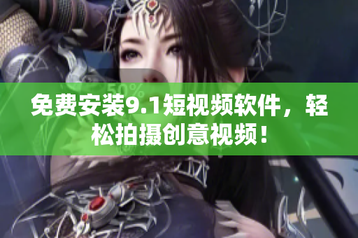 免费安装9.1短视频软件，轻松拍摄创意视频！