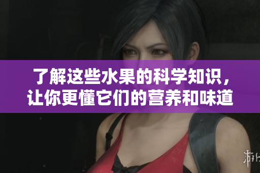 了解这些水果的科学知识，让你更懂它们的营养和味道
