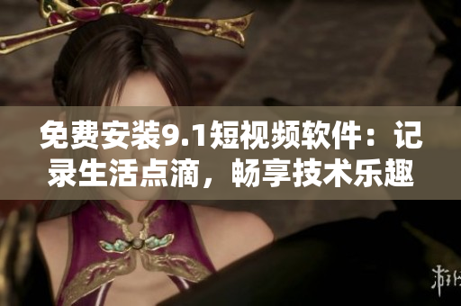 免费安装9.1短视频软件：记录生活点滴，畅享技术乐趣！