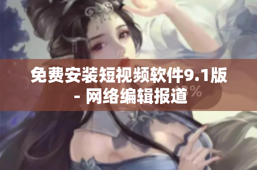 免费安装短视频软件9.1版 - 网络编辑报道