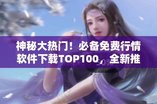 神秘大热门！必备免费行情软件下载TOP100，全新推荐！