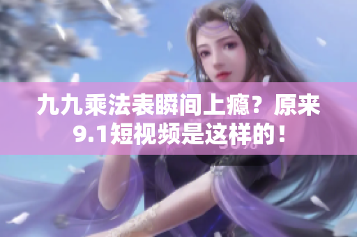 九九乘法表瞬间上瘾？原来9.1短视频是这样的！