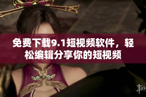 免费下载9.1短视频软件，轻松编辑分享你的短视频