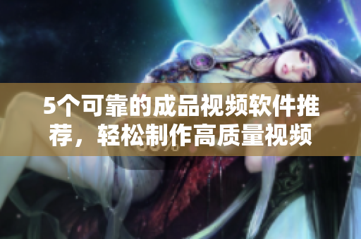 5个可靠的成品视频软件推荐，轻松制作高质量视频