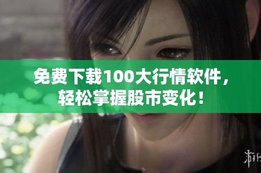 免费下载100大行情软件，轻松掌握股市变化！