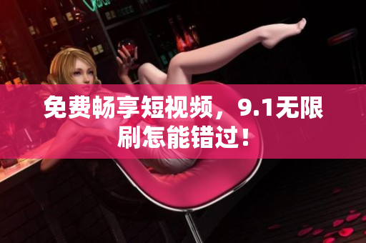 免费畅享短视频，9.1无限刷怎能错过！