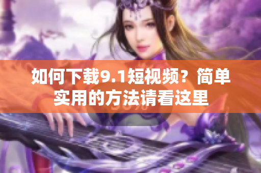 如何下载9.1短视频？简单实用的方法请看这里