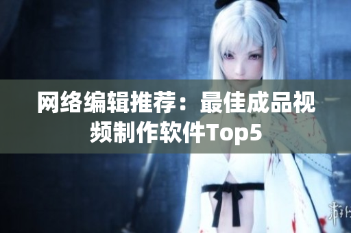 网络编辑推荐：最佳成品视频制作软件Top5