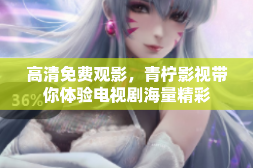 高清免费观影，青柠影视带你体验电视剧海量精彩