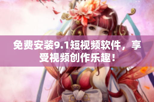 免费安装9.1短视频软件，享受视频创作乐趣！