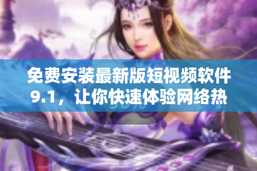 免费安装最新版短视频软件9.1，让你快速体验网络热门内容
