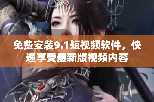免费安装9.1短视频软件，快速享受最新版视频内容