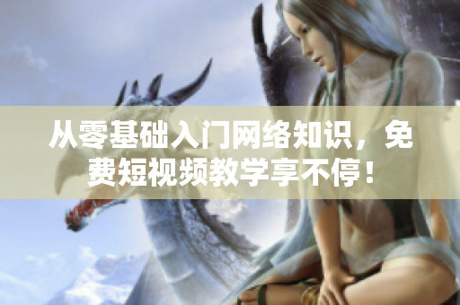 从零基础入门网络知识，免费短视频教学享不停！