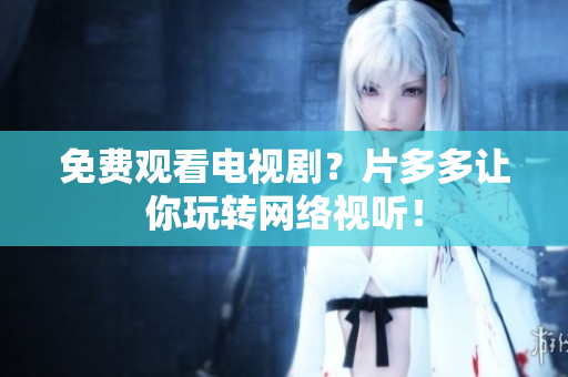 免费观看电视剧？片多多让你玩转网络视听！