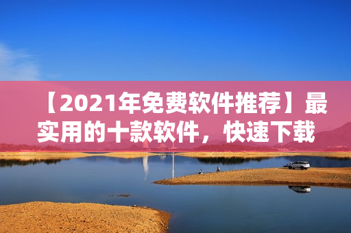 【2021年免费软件推荐】最实用的十款软件，快速下载并轻松安装！