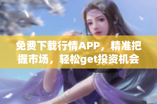 免费下载行情APP，精准把握市场，轻松get投资机会！