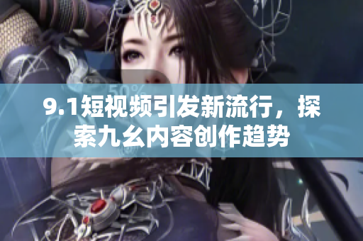 9.1短视频引发新流行，探索九幺内容创作趋势