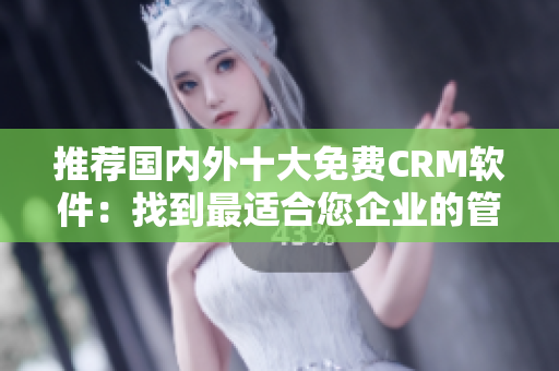 推荐国内外十大免费CRM软件：找到最适合您企业的管理工具