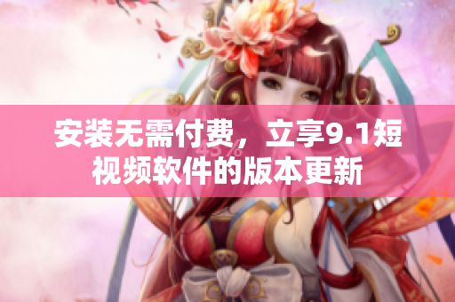 安装无需付费，立享9.1短视频软件的版本更新