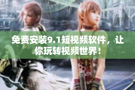 免费安装9.1短视频软件，让你玩转视频世界！