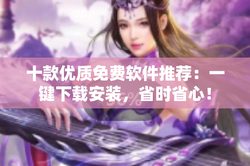 十款优质免费软件推荐：一键下载安装，省时省心！
