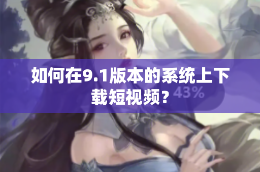 如何在9.1版本的系统上下载短视频？